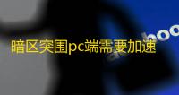 暗区突围pc端需要加速器吗？暗区突围pc端加速器分享这款